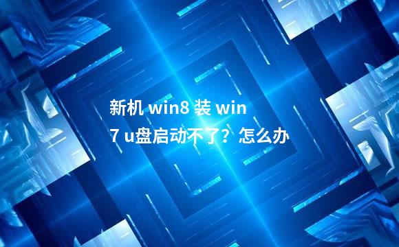 新机 win8 装 win7 u盘启动不了？怎么办